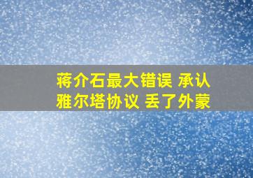 蒋介石最大错误 承认雅尔塔协议 丢了外蒙